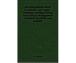 Breeding British Birds In Aviaries And Cages - Housing, Feeding, Sexing And General Management Of British Hardbills And Softbills