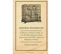 Breeding Budgerigars - A Selection Of Classic Articles On Line-Breeding, Records, Colour Improvement And Other Aspects Of Budgerigar Breeding