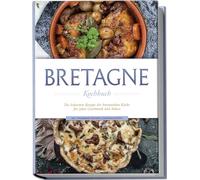 Bretagne Kochbuch: Die leckersten Rezepte der bretonischen Küche für jeden Geschmack und Anlass - inkl. Fingerfood, Desserts, Getränken & Dips