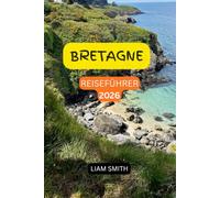 BRETAGNE-REISEFÜHRER 2026: Entdecken Sie die schönsten Strände, mittelalterlichen Städte, Küstendörfer, Inseln, Leuchttürme, kulinarischen Genüsse, ... Tagesausflüge mit einem umfassenden Reisep