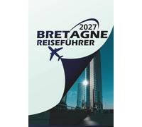 BRETAGNE REISEFÜHRER 2027: Entdecken Sie Küstendörfer, keltische Kultur und verborgene Abenteuer - vollständiger Reiseplan, Logistik vom Flughafen zum ... Unterkunftsführer für Erst- und Rückkehrende