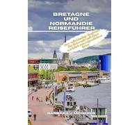 Bretagne und Normandie Reiseführer: Der vollständige Begleiter für Reisende auf einer wirklich unvergesslichen Reise