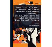 Breve Cotejo Y Valance, De Las Pesas Y Medidas De Varias Naciones, Reynos Y Provincias, Comparadas Y Reducidas Ã Las Que Corren En Estos Reynos De Castilla