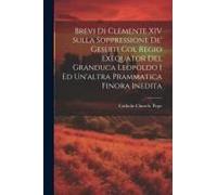 Brevi Di Clemente Xiv Sulla Soppressione De' Gesuiti Col Regio Exequator Del Granduca Leopoldo I Ed Un'altra Prammatica Finora Inedita