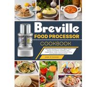 Breville Food Processor Cookbook: Effortless Recipes For Every Meal-From Sauces And Salads To Breads, Dips, Veggie Mains, Sides, And Smoothies Using Your Breville Food Processor