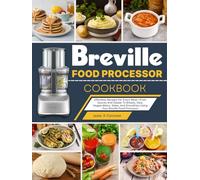 Breville Food Processor Cookbook: Effortless Recipes For Every Meal-From Sauces And Salads To Breads, Dips, Veggie Mains, Sides, And Smoothies Using Your Breville Food Processor