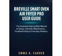 Breville Smart Oven Air Fryer Pro User Guide: The Essential Step-by-Step Manual to Setup, Controls, Maintenance, Troubleshooting & Everyday Mastery