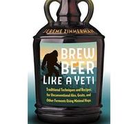 Brew Beer Like a Yeti: Traditional Techniques and Recipes for Unconventional Ales, Gruits, and Other Ferments Using Minimal Hops - [Version Originale] Inconnu (Auteur)
