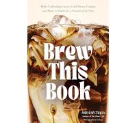 Brew This Book: Make Coffee Shop Lattes, Cold Brews, Frappes and More at Home for a Fraction of the Price