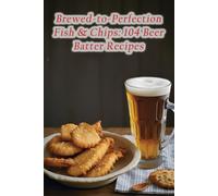 Brewed-To-Perfection Fish & Chips: 104 Beer Batter Recipes