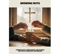 Brewing Faith: Stirring Faith, Adding Grace, And Pouring The Love Of Jesus Into Our Families