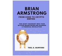 Brian Armstrong- From Code To Crypto Empire: The Quiet Visionary Who Took Bitcoin Mainstream And Sparked A Financial Revolution