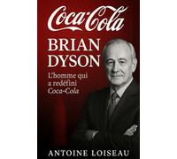 Brian Dyson - L’homme qui a redéfini Coca-Cola: Comment l’ex-CEO a réussi l’équilibre parfait entre leadership, intégrité et impact mondial