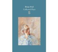 Brian Friel: Collected Plays - Volume 5: Uncle Vanya (after Chekhov): The Yalta Game (after Chekhov): The Bear (after Chekhov): Afterplay: Performances: The Home Place: Hedda Gabler (after Ibsen) - [V