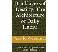 Bricklayers of Destiny: The Architecture of Daily Habits: How Small Disciplines Build Lives That Last
