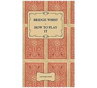 Bridge Whist - How To Play It - With Full Direction, Numerous Examples, Analyses, Illustrative Deals, And A Complete Code Of Laws, With Notes Indicating The Differing Practices At The Most Prominent C