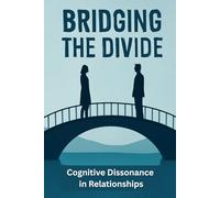 Bridging the Divide: Cognitive Dissonance in Relationships: Understanding, Managing, and Resolving Inner Conflicts for Stronger Connections