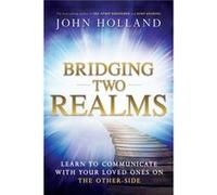 Bridging Two Realms Learn to Communicate with Your Loved Ones on the OtherSide by John Holland John Holland (Auteur)