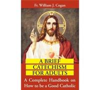 Brief Catechism for Adults a Complete Handbook on How to be a Good Catholic by William J Cogan William J. Cogan (Auteur)
