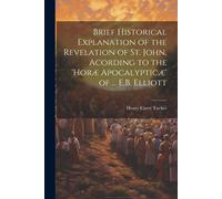 Brief Historical Explanation Of The Revelation Of St. John, Acording To The 'horæ Apocalypticæ' Of ... E.B. Elliott