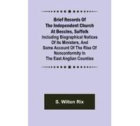 Brief Records Of The Independent Church At Beccles, Suffolk; Including Biographical Notices Of Its Ministers,And Some Account Of The Rise Of Nonconformity In The East Anglian Counties