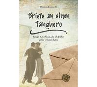 Briefe An Einen Tanguero: Tango-Ratschläge, Die Ich Früher Gerne Erhalten Hätte
