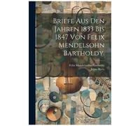Briefe Aus Den Jahren 1833 Bis 1847 Von Felix Mendelsohn Bartholdy.