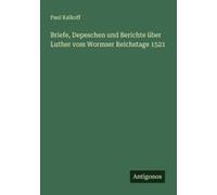 Briefe, Depeschen Und Berichte Über Luther Vom Wormser Reichstage 1521