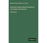 Briefe der Kaiserin Maria Theresia an ihre Kinder und Freunde.: Dritter Band