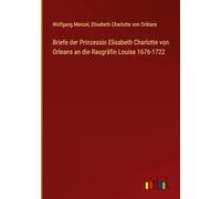 Briefe der Prinzessin Elisabeth Charlotte von Orleans an die Raugräfin Louise 1676-1722