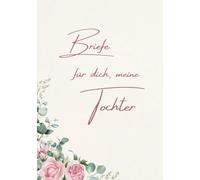 Briefe für dich, meine Tochter: Ein liebevolles Erinnerungs- und Geschenkbuch für meine Tochter