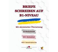 Briefe schreiben auf B1-Niveau mit ukrainischer Übersetzung: 50 Musterbriefe, 300+ Redemittel und 400+ Satzstrukturen für effektives Schreiben und Sprechen in der B1-Prüfung, im Alltag und Beruf