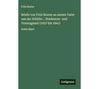 Briefe von Fritz Reuter an seinen Vater aus der Schüler-, Studenten- und Festungszeit (1827 bis 1841): Erster Band