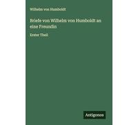 Briefe von Wilhelm von Humboldt an eine Freundin: Erster Theil