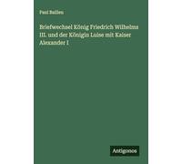 Briefwechsel König Friedrich Wilhelms III. und der Königin Luise mit Kaiser Alexander I