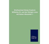 Briefwechsel König Friedrich Wilhelms Iii. Und Der Königin Luise Mit Kaiser Alexander I.