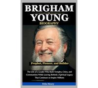 Brigham Young Biography: Prophet, Pioneer, and Builder: The Life of a Leader Who Built Temples, Cities, and Communities While Leaving Behind a Spiritual Legacy That Continues to Inspire Millions