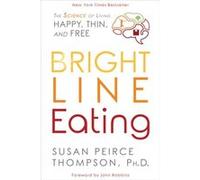 Bright Line Eating The Science of Living Happy Thin and Free by Susan Peirce Thompson & Foreword by John Robbins Susan Peirce Thompson Foreword by John Robbins (Auteur)
