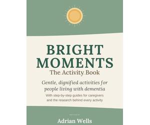 BRIGHT MOMENTS: The Activity Book: Gentle, dignified activities for people living with mild-to-moderate dementia. With step-by-step guides for caregivers and the research behind every activity