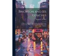 Brighton And Its Coaches: A History Of The London And Brighton Road, With Some Account Of The Provincial Coaches That Have Run From Brighton