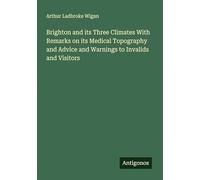 Brighton and its Three Climates With Remarks on its Medical Topography and Advice and Warnings to Invalids and Visitors