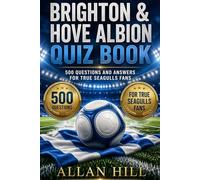 Brighton & Hove Albion Quiz Book: 500 Questions and Answers About The Seagulls - History, Legends, Premier League Journey, Players, Records, Stadium and Trivia for True Fans