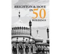 Brighton & Hove In 50 Buildings Kevin Newman, (Auteur)