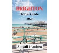 Brighton Travel Guide 2025: Brighton Uncovered-A Stylish Escape to the Seaside Filled with Hidden Gems, Coastal Stories, and Cultural Delights