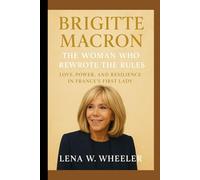 BRIGITTE MACRON : THE WOMAN WHO REWROTE THE RULES: Love, Power, and Resilience in France's First Lady
