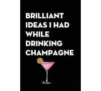 Brilliant Ideas I Had While Drinking Champagne: Funny Gag Gift Notebook for co-workers, employees, school, office, meeting, friends, familly (100 pages -6"x9")
