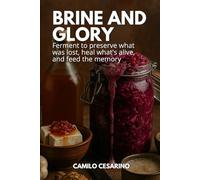 Brine and Glory: Ferment to preserve what was lost, heal what's alive, and feed the memory