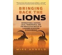 Bringing Back the Lions: International Hunters, Local Tribespeople, and the Miraculous Rescue of a Doomed Ecosystem in Mozambique