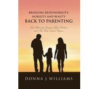Bringing Responsibility, Nobility And Beauty Back To Parenting: Heal Yourself, Empower Your Children And Aim Them Toward Purpose Paperback Book By Donna J Williams