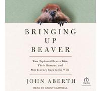 Bringing Up Beaver: Two Orphaned Beaver Kits, Their Humans, and Our Journey Back to the Wild